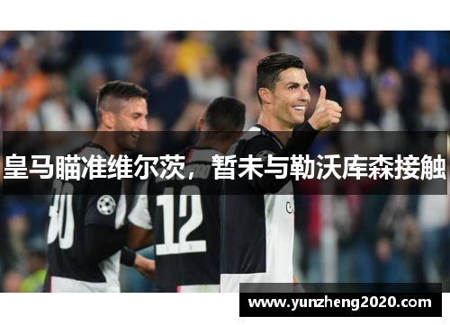 皇马瞄准维尔茨，暂未与勒沃库森接触