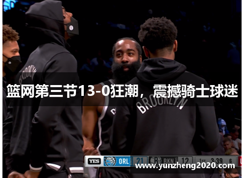 篮网第三节13-0狂潮，震撼骑士球迷