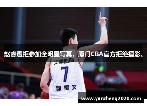 赵睿遭拒参加全明星写真，厦门CBA官方拒绝摄影。